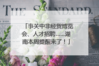 事关中非经贸博览会、人才招聘……湖南本周提醒来了！