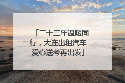 二十三年温暖同行，大连出租汽车爱心送考再出发