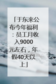 于东来公布今年福利：员工月收入9000元左右，年假40天以上