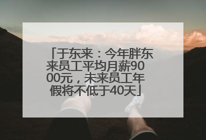 于东来：今年胖东来员工平均月薪9000元，未来员工年假将不低于40天