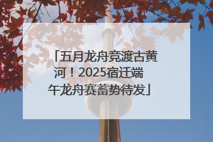 五月龙舟竞渡古黄河！2025宿迁端午龙舟赛蓄势待发