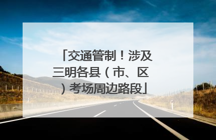 交通管制！涉及三明各县（市、区）考场周边路段