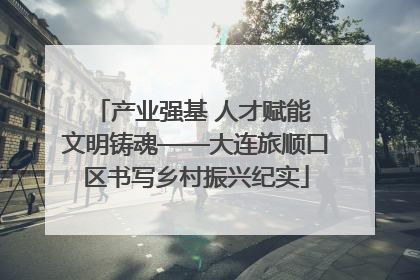 产业强基 人才赋能 文明铸魂——大连旅顺口区书写乡村振兴纪实
