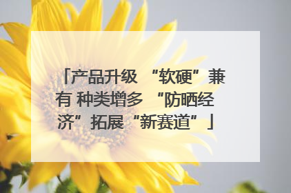 产品升级 “软硬”兼有 种类增多 “防晒经济”拓展“新赛道”