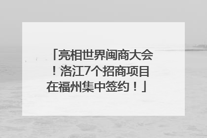 亮相世界闽商大会！洛江7个招商项目在福州集中签约！