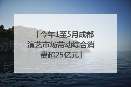今年1至5月成都演艺市场带动综合消费超25亿元