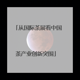 从国际茶展看中国茶产业创新突围