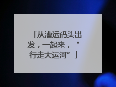 从漕运码头出发，一起来，“行走大运河”