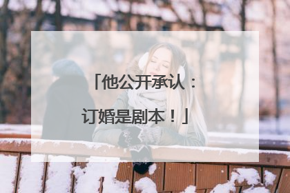 他公开承认：订婚是剧本！