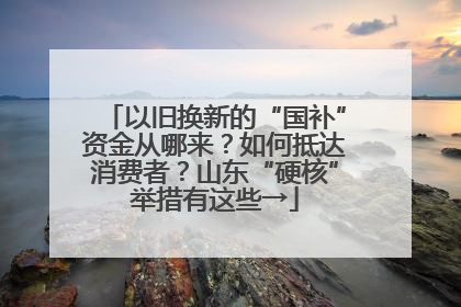 以旧换新的“国补”资金从哪来？如何抵达消费者？山东“硬核”举措有这些→