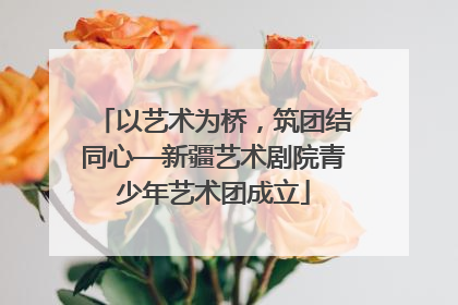 以艺术为桥，筑团结同心—新疆艺术剧院青少年艺术团成立