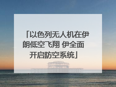 以色列无人机在伊朗低空飞翔 伊全面开启防空系统