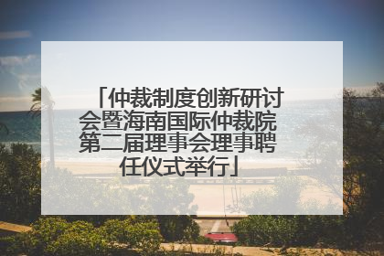 仲裁制度创新研讨会暨海南国际仲裁院第二届理事会理事聘任仪式举行