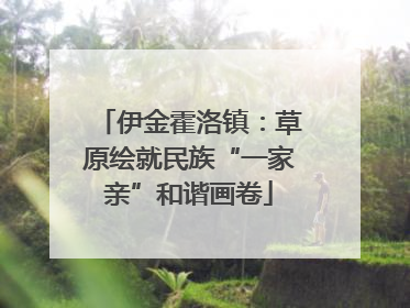 伊金霍洛镇：草原绘就民族“一家亲”和谐画卷