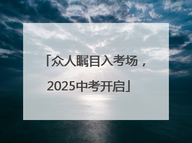 众人瞩目入考场，2025中考开启
