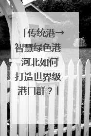 传统港→智慧绿色港 河北如何打造世界级港口群？