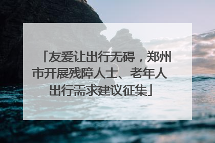 友爱让出行无碍，郑州市开展残障人士、老年人出行需求建议征集