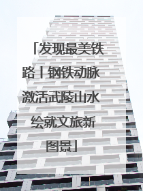 发现最美铁路丨钢铁动脉激活武陵山水 绘就文旅新图景