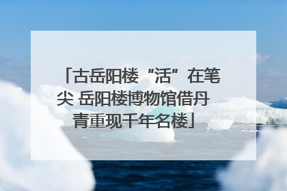古岳阳楼“活”在笔尖 岳阳楼博物馆借丹青重现千年名楼