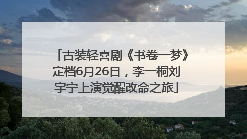 古装轻喜剧《书卷一梦》定档6月26日，李一桐刘宇宁上演觉醒改命之旅