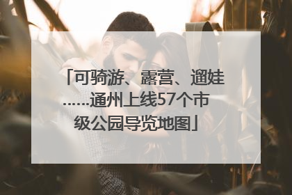 可骑游、露营、遛娃……通州上线57个市级公园导览地图