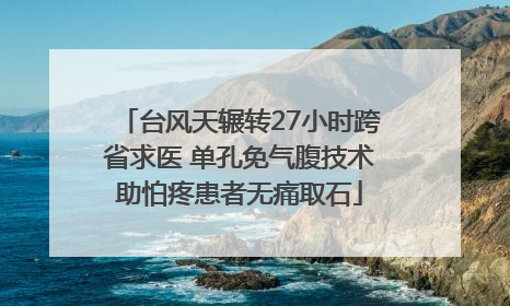 台风天辗转27小时跨省求医 单孔免气腹技术助怕疼患者无痛取石