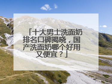 十大男士洗面奶排名口碑揭晓，国产洗面奶哪个好用又便宜？