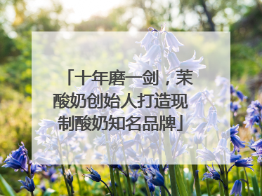 十年磨一剑，茉酸奶创始人打造现制酸奶知名品牌