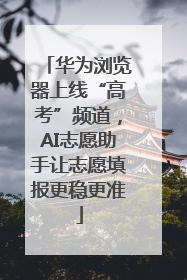 华为浏览器上线“高考”频道，AI志愿助手让志愿填报更稳更准