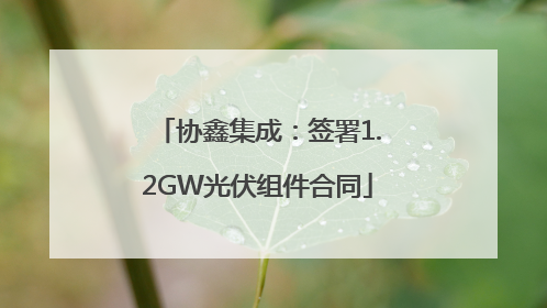 协鑫集成：签署1.2GW光伏组件合同