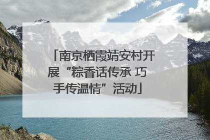 南京栖霞靖安村开展“粽香话传承 巧手传温情”活动