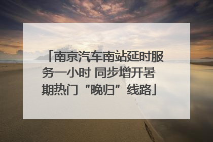 南京汽车南站延时服务一小时 同步增开暑期热门“晚归”线路