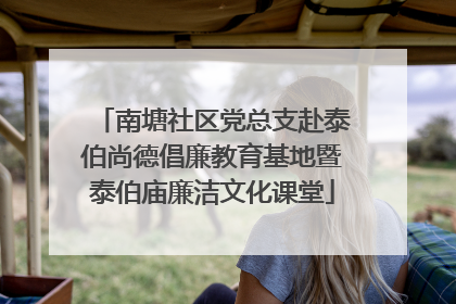 南塘社区党总支赴泰伯尚德倡廉教育基地暨泰伯庙廉洁文化课堂