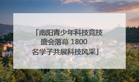 南阳青少年科技竞技盛会落幕 1800 名学子共展科技风采