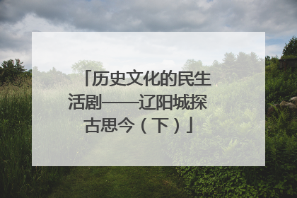 历史文化的民生活剧——辽阳城探古思今（下）