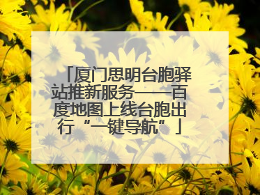 厦门思明台胞驿站推新服务——百度地图上线台胞出行“一键导航”