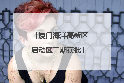 厦门海洋高新区启动区二期获批