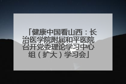 健康中国看山西：长治医学院附属和平医院召开党委理论学习中心组（扩大）学习会