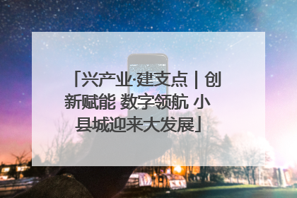 兴产业·建支点｜创新赋能 数字领航 小县城迎来大发展