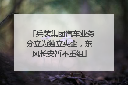 兵装集团汽车业务分立为独立央企，东风长安暂不重组