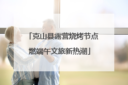 克山县露营烧烤节点燃端午文旅新热潮