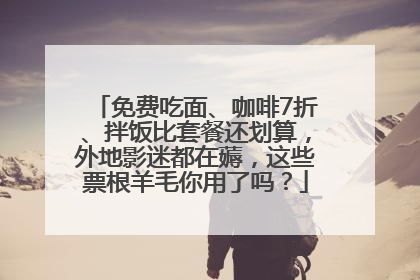 免费吃面、咖啡7折、拌饭比套餐还划算，外地影迷都在薅，这些票根羊毛你用了吗？