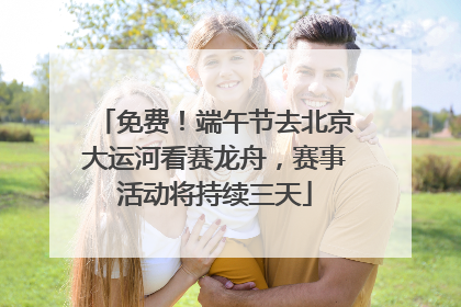 免费！端午节去北京大运河看赛龙舟，赛事活动将持续三天