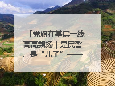 党旗在基层一线高高飘扬｜是民警、是“儿子”——申飞飞在太行山中的一线坚守