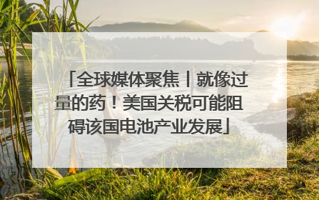 全球媒体聚焦丨就像过量的药！美国关税可能阻碍该国电池产业发展