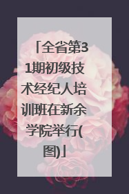 全省第31期初级技术经纪人培训班在新余学院举行(图)