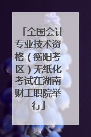 全国会计专业技术资格（衡阳考区）无纸化考试在湖南财工职院举行
