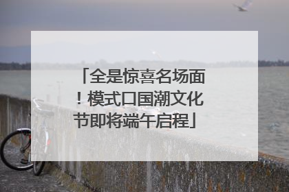 全是惊喜名场面！模式口国潮文化节即将端午启程