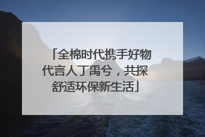 全棉时代携手好物代言人丁禹兮，共探舒适环保新生活