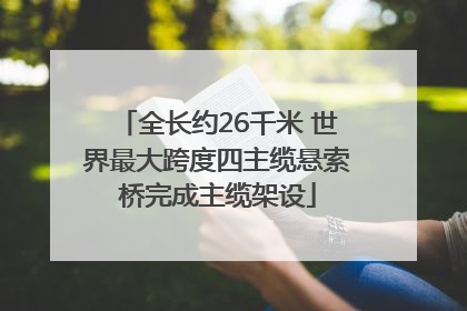 全长约26千米 世界最大跨度四主缆悬索桥完成主缆架设